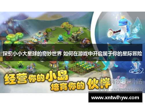 探索小小大星球的奇妙世界 如何在游戏中开启属于你的星际冒险