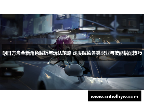 明日方舟全新角色解析与玩法策略 深度解读各类职业与技能搭配技巧